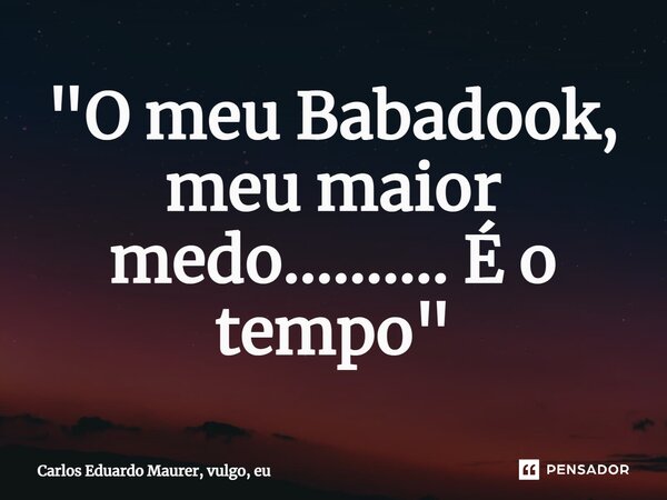⁠"O meu Babadook, meu maior medo.......... É o tempo"... Frase de Carlos Eduardo Maurer, vulgo, eu.