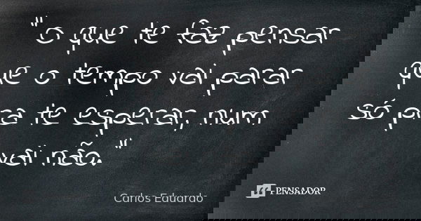 " O que te faz pensar que o tempo vai parar só pra te esperar, num vai não."... Frase de Carlos Eduardo.