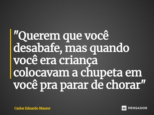 "Querem que você desabafe, mas quando você era criança colocavam a chupeta em você pra parar de chorar"... Frase de Carlos Eduardo Maurer.