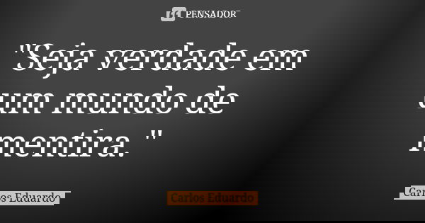 "Seja verdade em um mundo de mentira."... Frase de Carlos Eduardo.