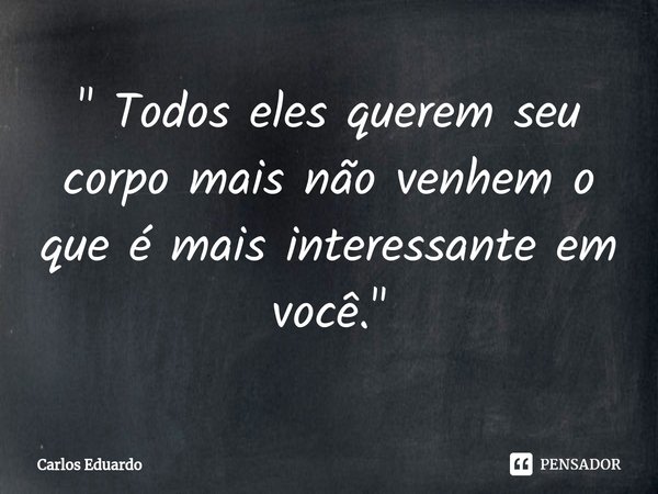 ⁠" Todos eles querem seu corpo mais não venhem o que é mais interessante em você."... Frase de Carlos Eduardo.