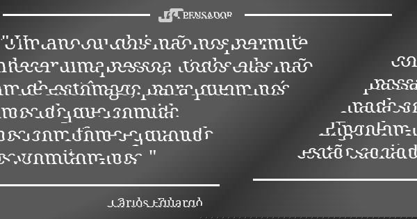 " Um ano ou dois não nos permite conhecer uma pessoa, todos elas não passam de estômago, para quem nós nada somos do que comida. Engolem-nos com fome e qua... Frase de Carlos Eduardo.