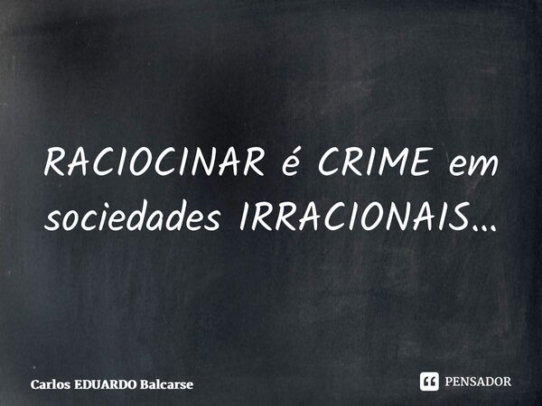 ⁠RACIOCINAR é CRIME em sociedades IRRACIONAIS…... Frase de Carlos EDUARDO Balcarse.