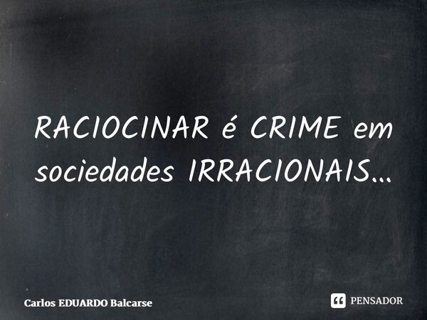 ⁠RACIOCINAR é CRIME em sociedades IRRACIONAIS…... Frase de Carlos EDUARDO Balcarse.