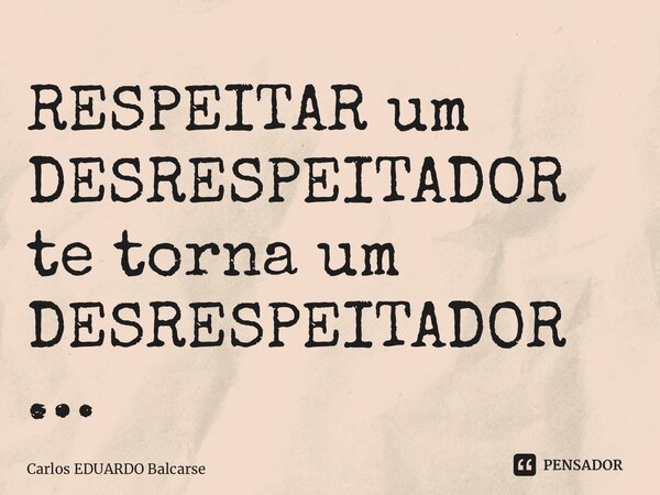 ⁠RESPEITAR um DESRESPEITADOR te torna um DESRESPEITADOR…... Frase de Carlos EDUARDO Balcarse.