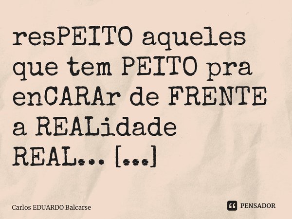 resPEITO aqueles que tem PEITO pra enCARAr de FRENTE a REALidade REAL… ⁠... Frase de Carlos EDUARDO Balcarse.