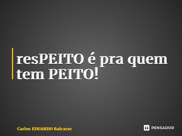 ⁠resPEITO é praquem tem PEITO!... Frase de Carlos EDUARDO Balcarse.