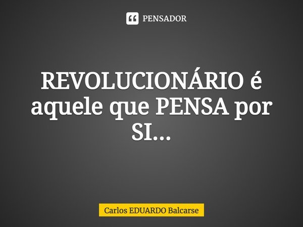⁠REVOLUCIONÁRIO é aquele que PENSA por SI...... Frase de Carlos EDUARDO Balcarse.