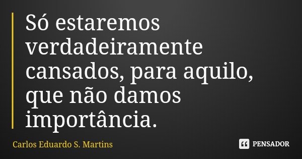 Só estaremos verdadeiramente cansados, para aquilo, que não damos importância.... Frase de Carlos Eduardo S. Martins.