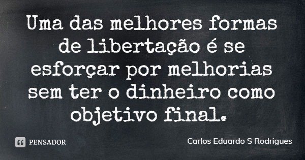 Uma das melhores formas de libertação é se esforçar por melhorias sem ter o dinheiro como objetivo final.... Frase de Carlos Eduardo S Rodrigues.