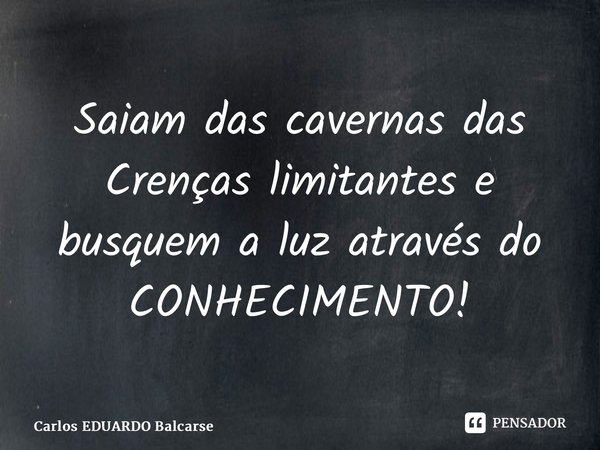 ⁠Saiam das cavernas das Crenças limitantes e busquem a luz através do CONHECIMENTO!... Frase de Carlos EDUARDO Balcarse.