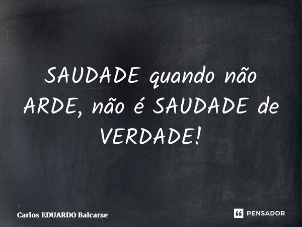 ⁠SAUDADE quando não ARDE, não é SAUDADE de VERDADE!... Frase de Carlos EDUARDO Balcarse.