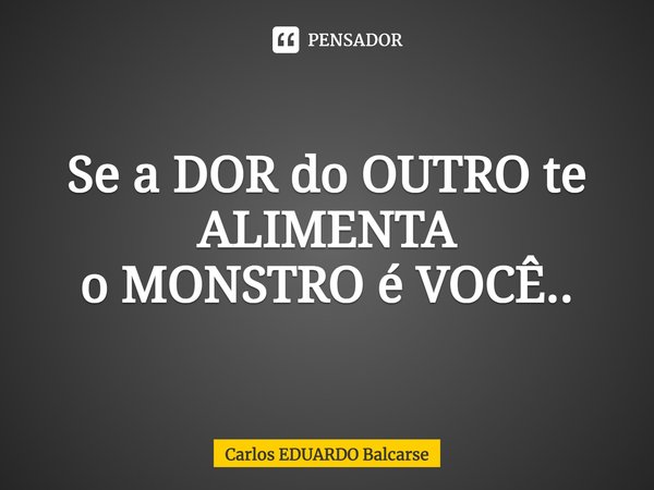 ⁠Se a DOR do OUTRO te ALIMENTA
o MONSTRO é VOCÊ..... Frase de Carlos EDUARDO Balcarse.