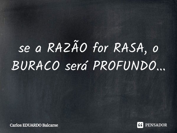 ⁠se a RAZÃO for RASA, o BURACO será PROFUNDO...... Frase de Carlos EDUARDO Balcarse.