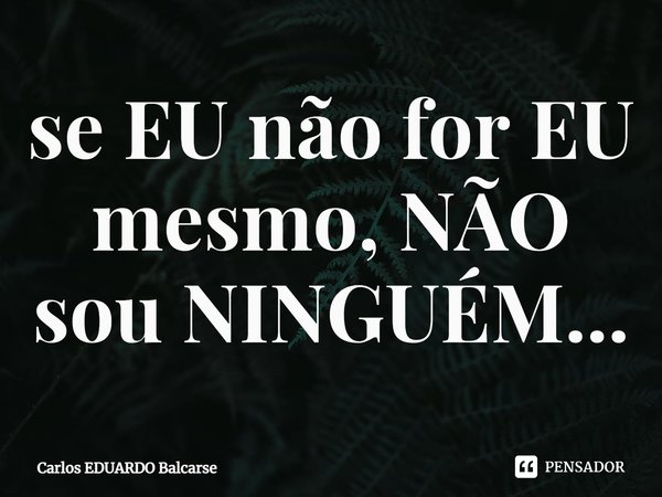 ⁠se EU não for EU mesmo, NÃO sou NINGUÉM...... Frase de Carlos EDUARDO Balcarse.