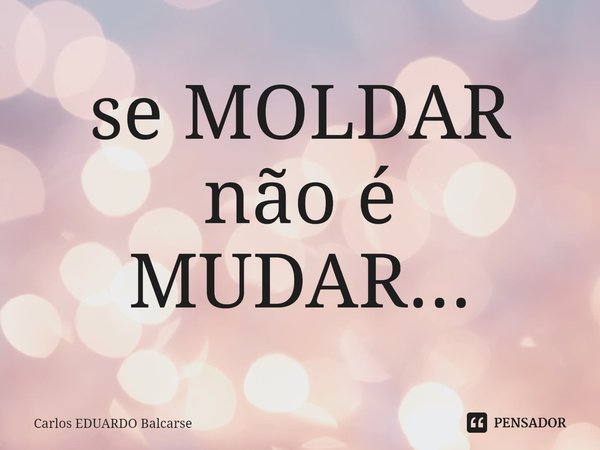 se MOLDAR não é MUDAR...⁠... Frase de Carlos EDUARDO Balcarse.