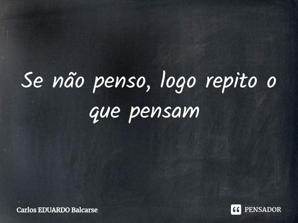 Se não penso, logo repito o que pensam ⁠... Frase de Carlos EDUARDO Balcarse.