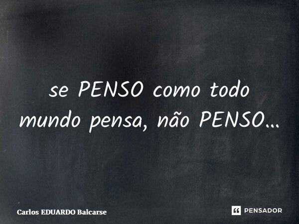 ⁠se PENSO como todo mundo pensa, não PENSO…... Frase de Carlos EDUARDO Balcarse.