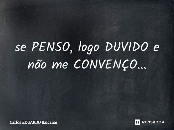 ⁠se PENSO, logo DUVIDO e não me CONVENÇO...... Frase de Carlos EDUARDO Balcarse.