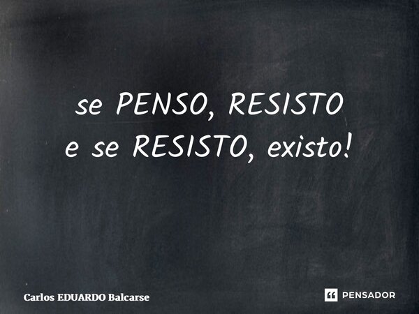 se PENSO, RESISTO e se RESISTO, existo! ⁠... Frase de Carlos EDUARDO Balcarse.