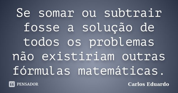 Se somar ou subtrair fosse a solução de todos os problemas não existiriam outras fórmulas matemáticas.... Frase de Carlos Eduardo.