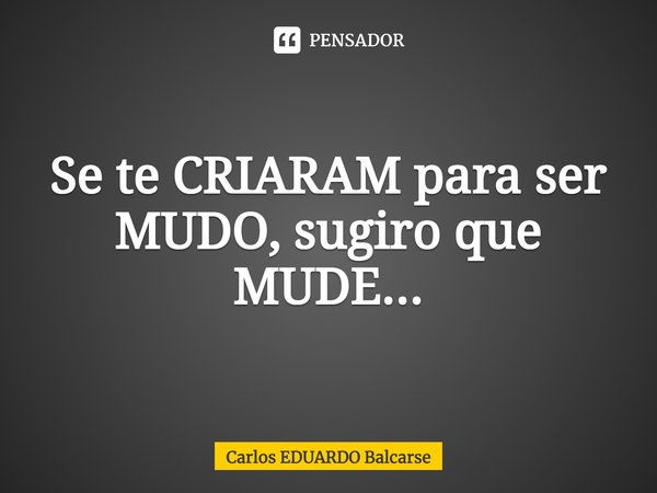 ⁠Se te CRIARAM para ser MUDO, sugiro que MUDE...... Frase de Carlos EDUARDO Balcarse.