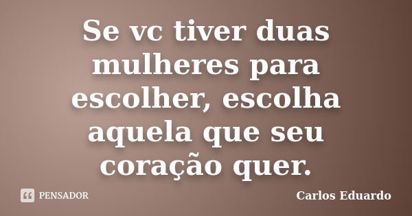 Se vc tiver duas mulheres para escolher, escolha aquela que seu coração quer.... Frase de Carlos Eduardo.