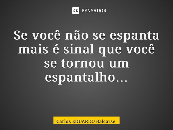 Se você não se espanta mais é sinal que você se tornou um espantalho… ⁠... Frase de Carlos EDUARDO Balcarse.