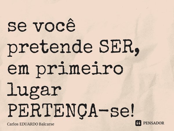⁠se você pretende SER, em primeiro lugar PERTENÇA-se!... Frase de Carlos EDUARDO Balcarse.
