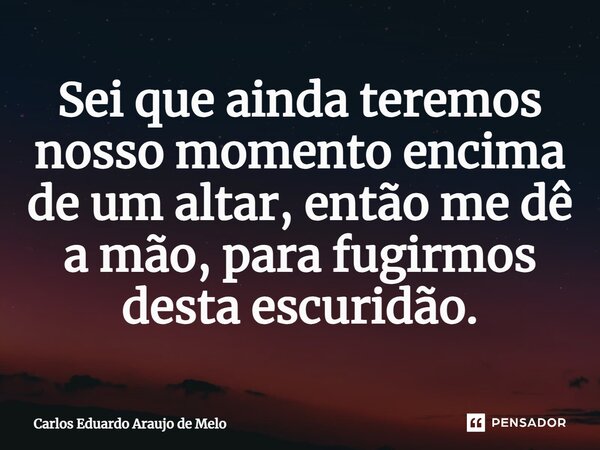 ⁠Sei que ainda teremos nosso momento encima de um altar, então me dê a mão, para fugirmos desta escuridão.... Frase de Carlos Eduardo Araujo de Melo.