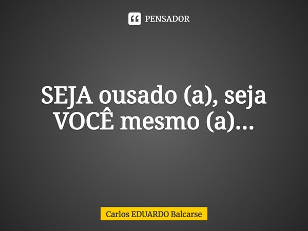 ⁠SEJA ousado (a), seja VOCÊ mesmo (a)...... Frase de Carlos EDUARDO Balcarse.