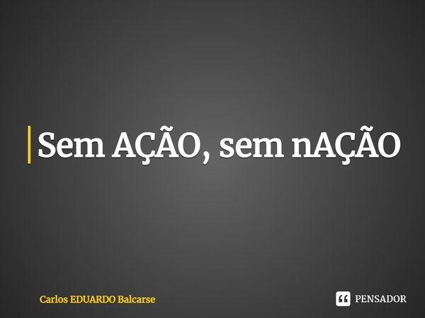 ⁠Sem AÇÃO, sem nAÇÃO... Frase de Carlos EDUARDO Balcarse.