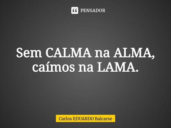 ⁠Sem CALMA na ALMA, caímos na LAMA.... Frase de Carlos EDUARDO Balcarse.