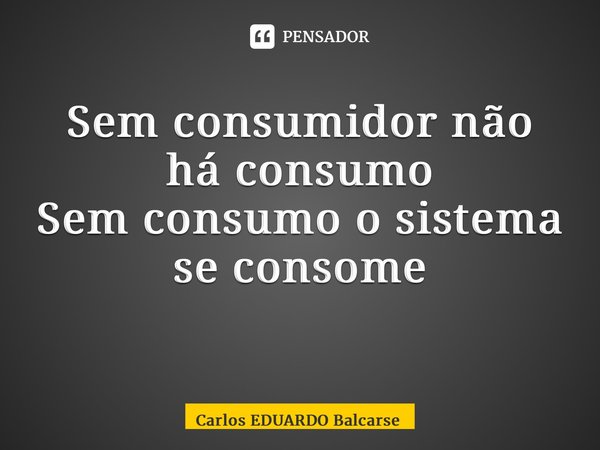 Sem consumidor não há consumo Sem consumo o sistema se consome ⁠... Frase de Carlos EDUARDO Balcarse.