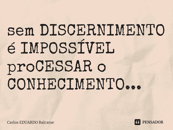 ⁠sem DISCERNIMENTO é IMPOSSÍVEL proCESSAR o CONHECIMENTO...... Frase de Carlos EDUARDO Balcarse.