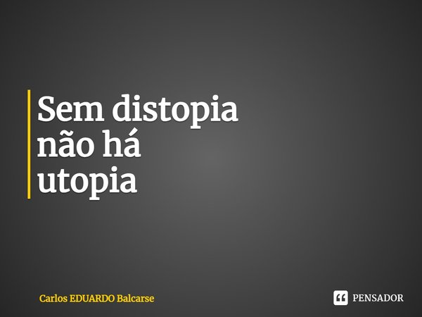 ⁠Sem distopia não há utopia... Frase de Carlos EDUARDO Balcarse.