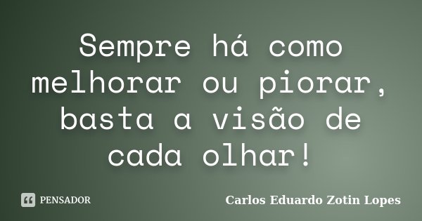 Sempre há como melhorar ou piorar, basta a visão de cada olhar!... Frase de Carlos Eduardo Zotin Lopes.