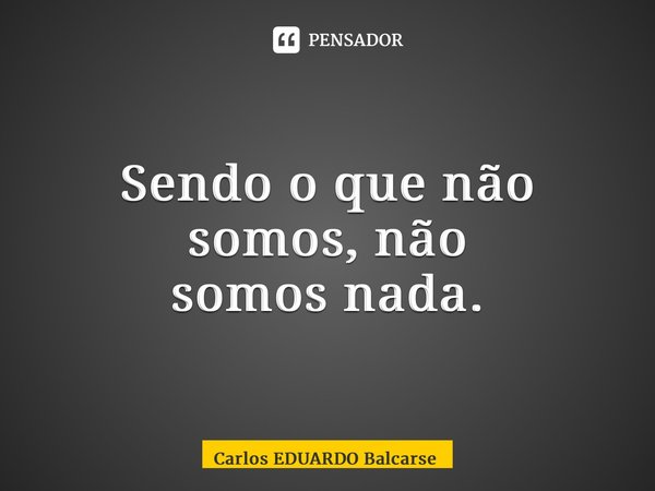 ⁠Sendo o que não somos,não somos nada.... Frase de Carlos EDUARDO Balcarse.