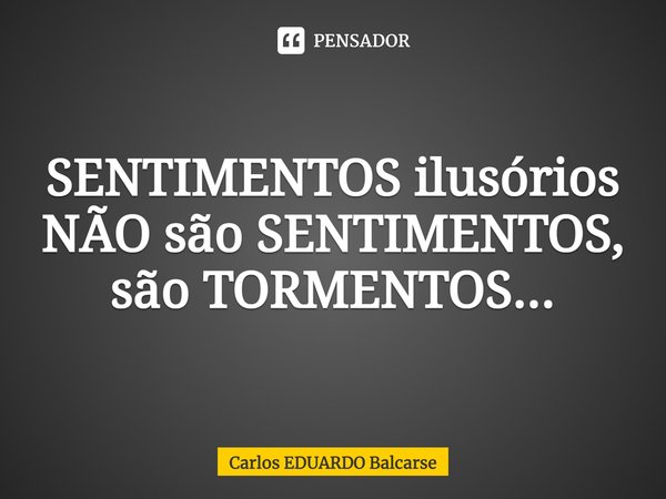 SENTIMENTOS ilusórios NÃO são SENTIMENTOS, são TORMENTOS...⁠... Frase de Carlos EDUARDO Balcarse.