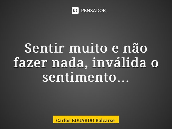 ⁠Sentir muito e não fazer nada, inválida o sentimento…... Frase de Carlos EDUARDO Balcarse.