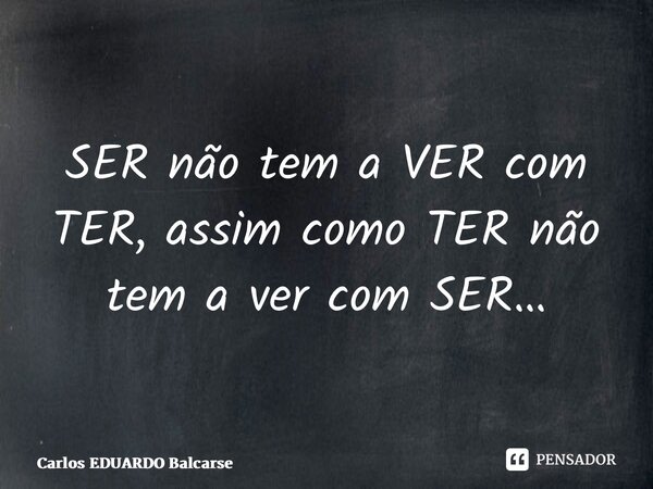 ⁠SER não tem a VER com TER, assim como TER não tem a ver com SER…... Frase de Carlos EDUARDO Balcarse.