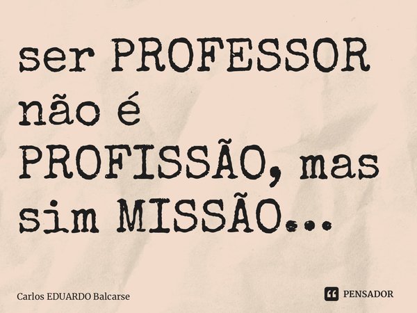 ⁠ser PROFESSOR não é PROFISSÃO, mas sim MISSÃO…... Frase de Carlos EDUARDO Balcarse.
