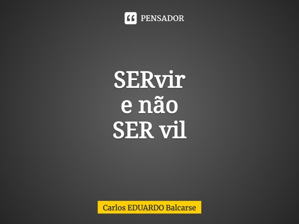 ⁠SERvir
e não
SER vil... Frase de Carlos EDUARDO Balcarse.