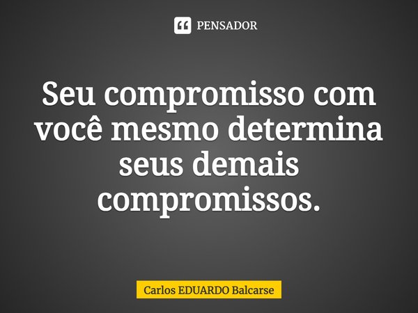 ⁠Seu compromisso com você mesmo determina seus demais compromissos.... Frase de Carlos EDUARDO Balcarse.