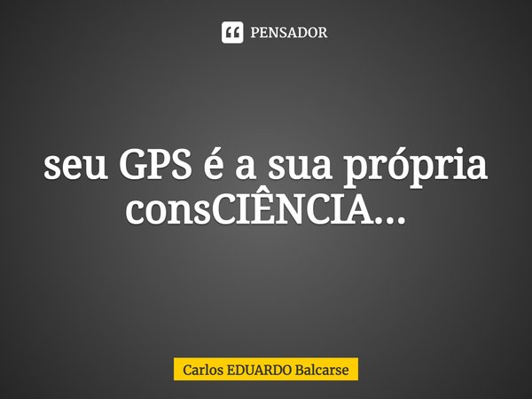 ⁠seu GPS é a sua própria consCIÊNCIA...... Frase de Carlos EDUARDO Balcarse.