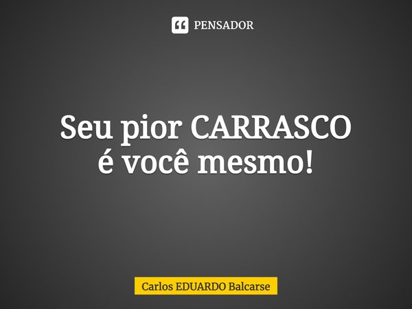 ⁠Seu pior CARRASCO
é você mesmo!... Frase de Carlos EDUARDO Balcarse.