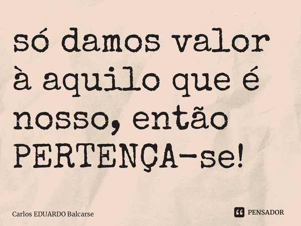 ⁠só damos valor à aquilo que é nosso, então PERTENÇA-se!... Frase de Carlos EDUARDO Balcarse.