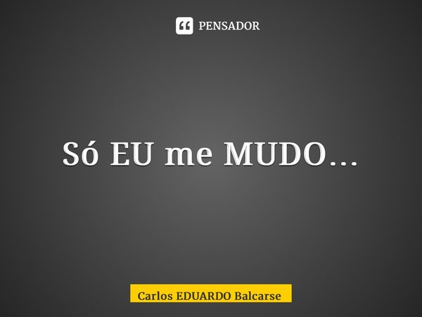 ⁠Só EU me MUDO…... Frase de Carlos EDUARDO Balcarse.