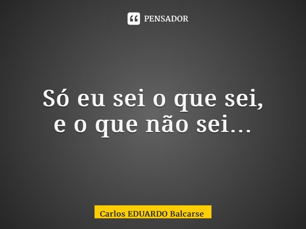 ⁠Só eu sei o que sei, e o que não sei…... Frase de Carlos EDUARDO Balcarse.