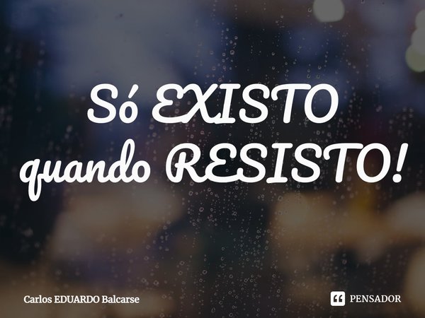 Só EXISTO quando RESISTO!... Frase de Carlos EDUARDO Balcarse.